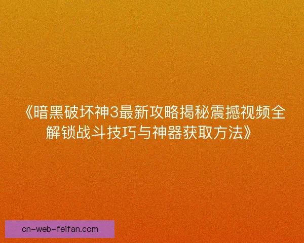 《暗黑破坏神3最新攻略揭秘震撼视频全解锁战斗技巧与神器获取方法》