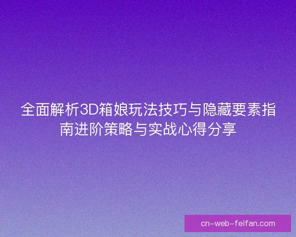 全面解析3D箱娘玩法技巧与隐藏要素指南进阶策略与实战心得分享