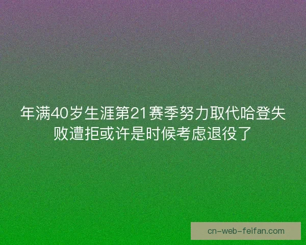 年满40岁生涯第21赛季努力取代哈登失败遭拒或许是时候考虑退役了