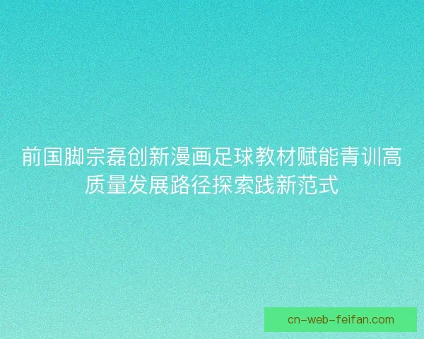 前国脚宗磊创新漫画足球教材赋能青训高质量发展路径探索践新范式